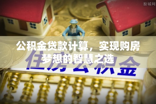 万山公积金贷款计算，实现购房梦想的智慧之选