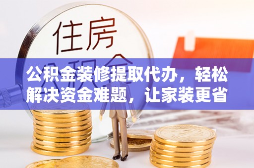 万山公积金装修提取代办，轻松解决资金难题，让家装更省心