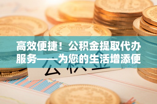 万山高效便捷！公积金提取代办服务——为您的生活增添便利