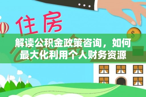 万山解读公积金政策咨询，如何最大化利用个人财务资源