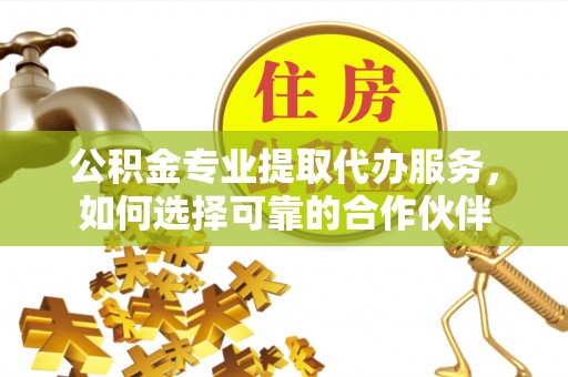万山公积金专业提取代办服务，如何选择可靠的合作伙伴