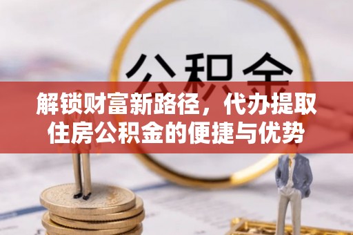 万山解锁财富新路径，代办提取住房公积金的便捷与优势