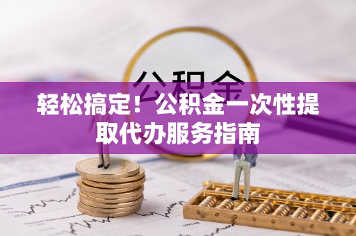 万山轻松搞定！公积金一次性提取代办服务指南
