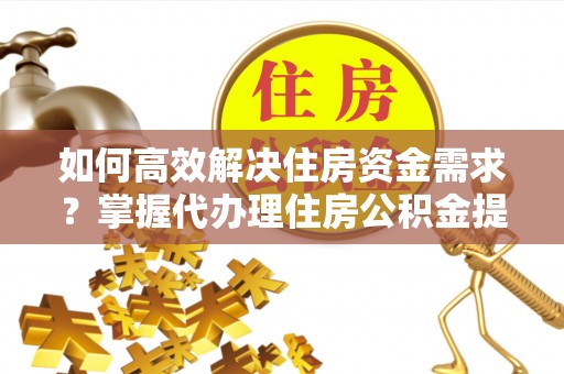 万山如何高效解决住房资金需求？掌握代办理住房公积金提取技巧是关键