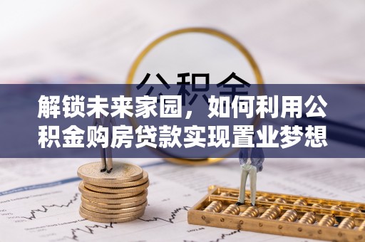 万山解锁未来家园，如何利用公积金购房贷款实现置业梦想