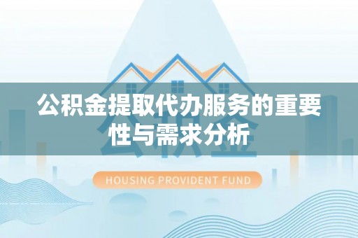 万山公积金提取代办服务的重要性与需求分析
