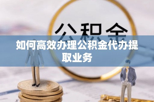 万山如何高效办理公积金代办提取业务