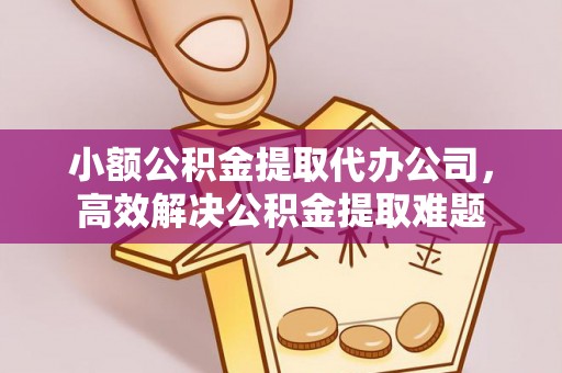 万山小额公积金提取代办公司，高效解决公积金提取难题