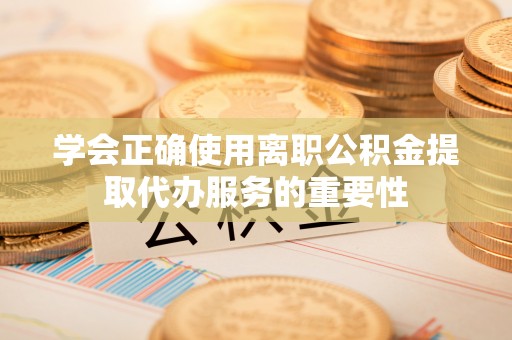 万山学会正确使用离职公积金提取代办服务的重要性