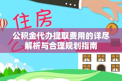 万山公积金代办提取费用的详尽解析与合理规划指南