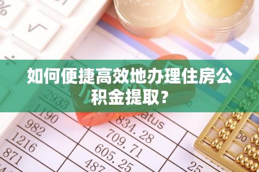 万山如何便捷高效地办理住房公积金提取？