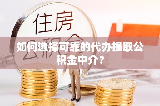 万山如何选择可靠的代办提取公积金中介？